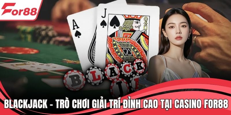 Blackjack – Trò Chơi Giải Trí Đỉnh Cao Tại Casino FOR88